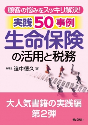 顧客の悩みをスッキリ解決！ 生命保険の活用と税務　実践50事例